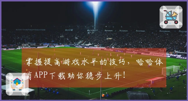掌握提高游戏水平的技巧，哈哈体育APP下载助你稳步上升！