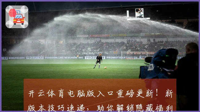 开云体育电脑版入口重磅更新！新版本技巧速递，助你解锁隐藏福利，体验全面升级！