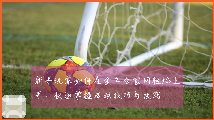 新手玩家如何在金年会官网轻松上手，快速掌握活动技巧与诀窍