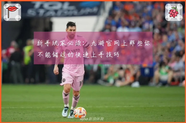 新手玩家必读：九游官网上那些你不能错过的快速上手技巧