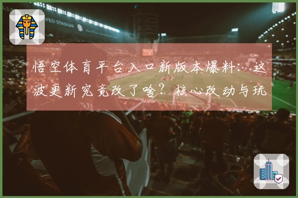 悟空体育平台入口新版本爆料：这波更新究竟改了啥？核心改动与玩家收益大揭秘！