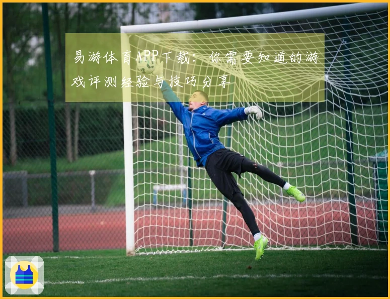 易游体育APP下载：你需要知道的游戏评测经验与技巧分享