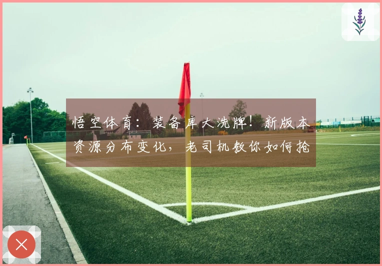 悟空体育:装备库大洗牌!新版本资源分布变化,老司机教你如何抢占先机