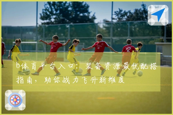 b体育平台入口：装备资源最优配搭指南，助你战力飞升新维度