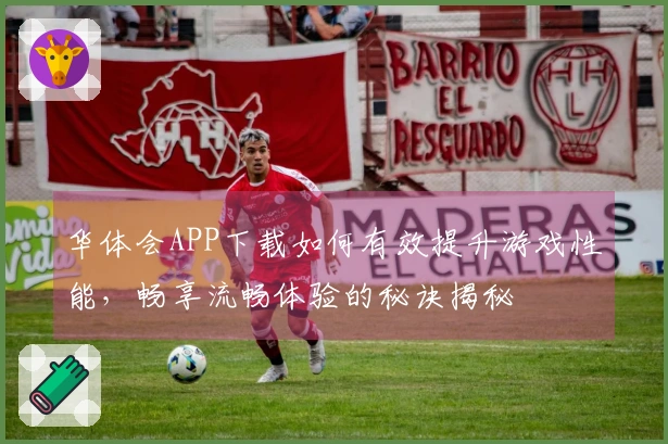 华体会APP下载如何有效提升游戏性能，畅享流畅体验的秘诀揭秘