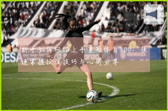 新手如何轻松上手皇冠体育app，快速掌握投注技巧与心得分享