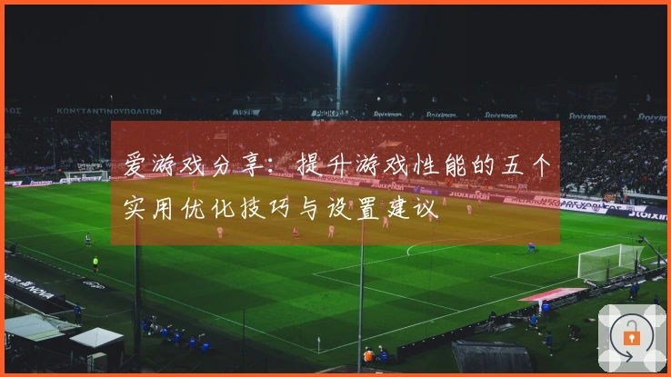 爱游戏分享：提升游戏性能的五个实用优化技巧与设置建议