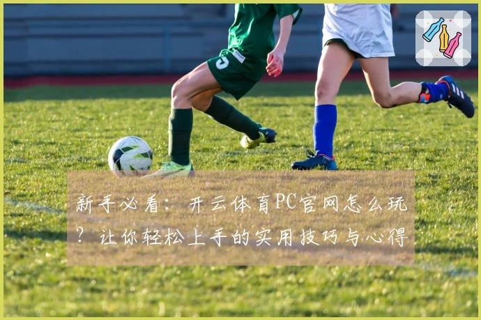 新手必看：开云体育PC官网怎么玩？让你轻松上手的实用技巧与心得分享