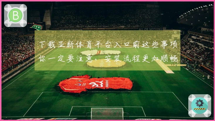 下载亚新体育平台入口前这些事项你一定要注意，安装流程更加顺畅！