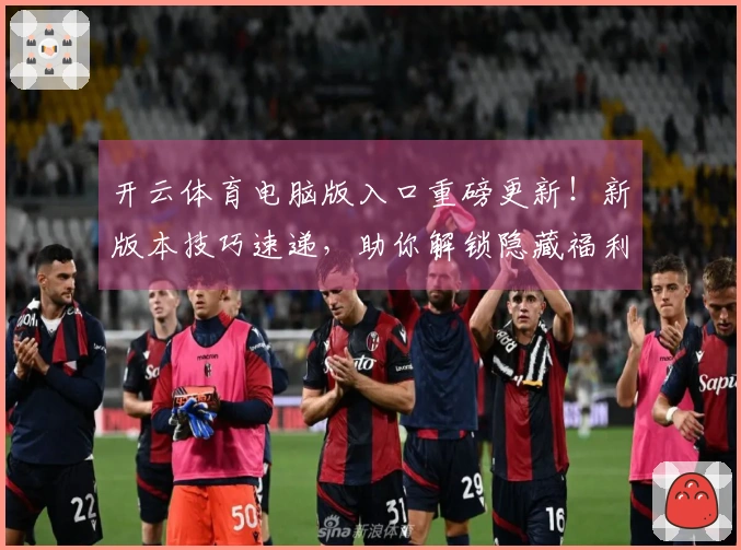 开云体育电脑版入口重磅更新！新版本技巧速递，助你解锁隐藏福利，体验全面升级！