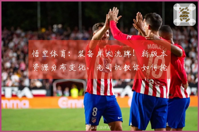 悟空体育：装备库大洗牌！新版本资源分布变化，老司机教你如何抢占先机