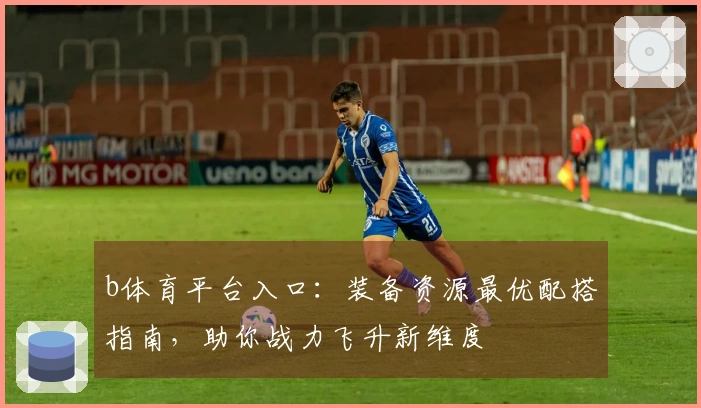 b体育平台入口：装备资源最优配搭指南，助你战力飞升新维度