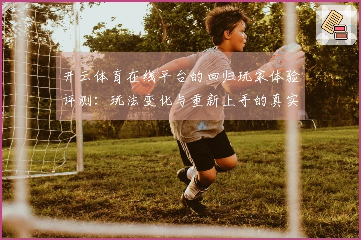 开云体育在线平台的回归玩家体验评测：玩法变化与重新上手的真实感受