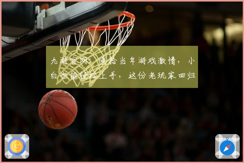 九游官网：重拾当年游戏激情，小白也能轻松上手，这份老玩家回归指南请收好
