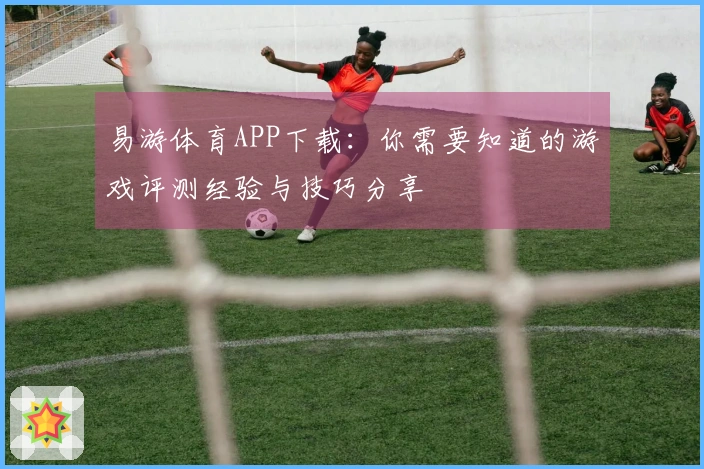易游体育APP下载：你需要知道的游戏评测经验与技巧分享