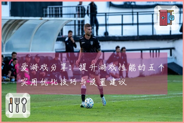 爱游戏分享：提升游戏性能的五个实用优化技巧与设置建议