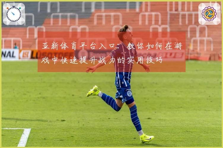 亚新体育平台入口：教你如何在游戏中快速提升战力的实用技巧