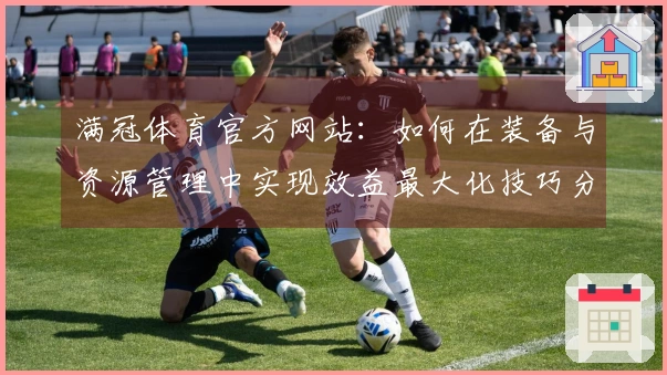 满冠体育官方网站：如何在装备与资源管理中实现效益最大化技巧分享