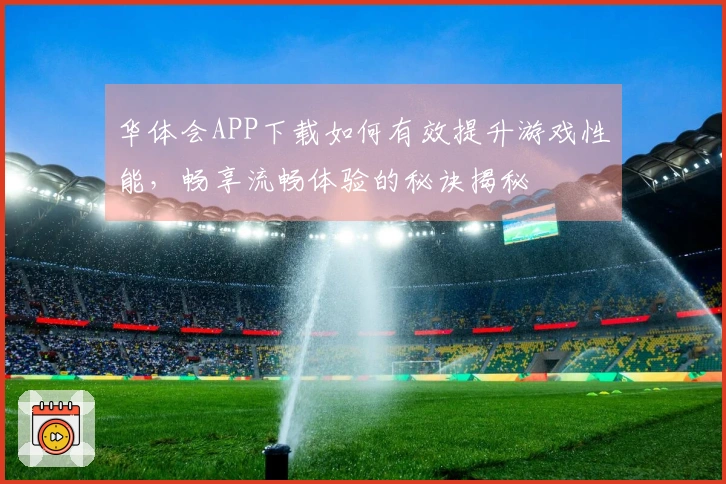华体会APP下载如何有效提升游戏性能，畅享流畅体验的秘诀揭秘