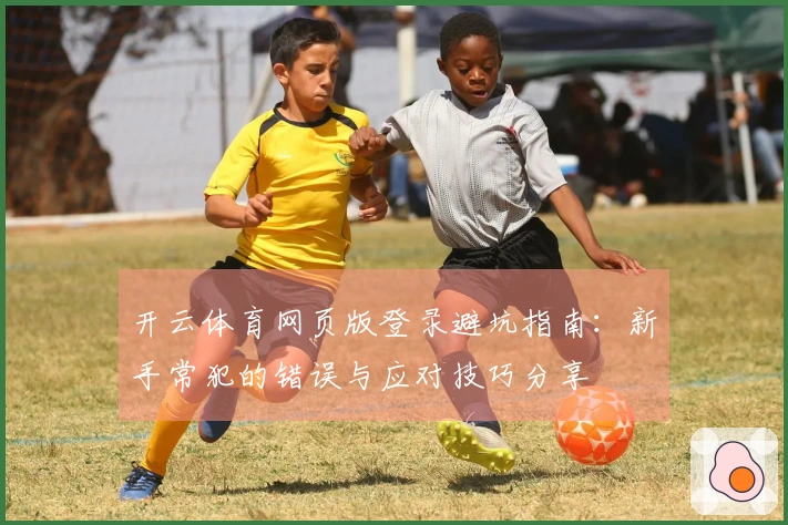 开云体育网页版登录避坑指南：新手常犯的错误与应对技巧分享