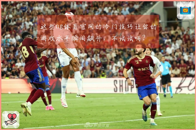 这些ng体育官网的冷门技巧让你的游戏水平瞬间飙升，不试试吗？