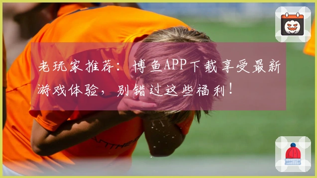 老玩家推荐：博鱼APP下载享受最新游戏体验，别错过这些福利！