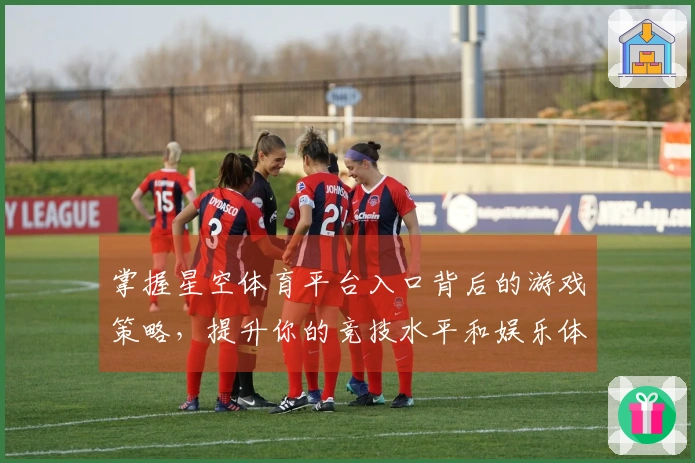 掌握星空体育平台入口背后的游戏策略，提升你的竞技水平和娱乐体验